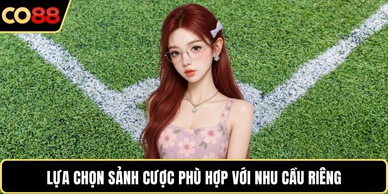 Lựa chọn sảnh cược phù hợp với nhu cầu riêng